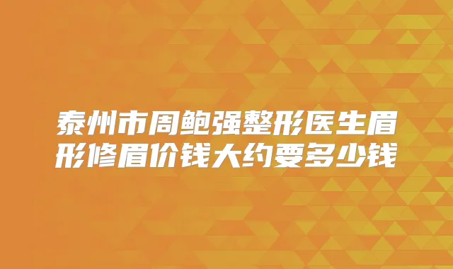 泰州市周鲍强整形医生眉形修眉价钱大约要多少钱