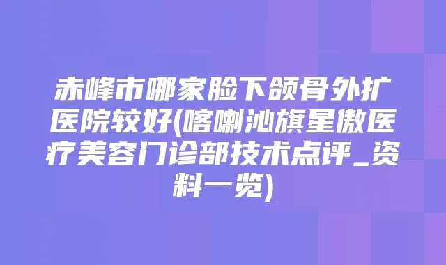 赤峰市哪家脸下颌骨外扩医院较好(喀喇沁旗星傲医疗美容门诊部技术点评_资料一览)