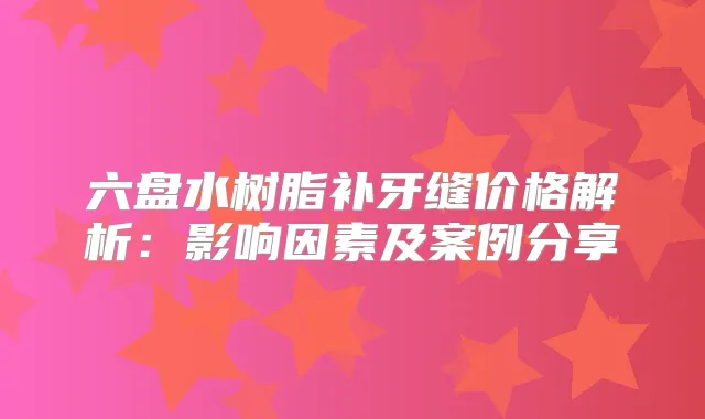 六盘水树脂补牙缝价格解析：影响因素及案例分享