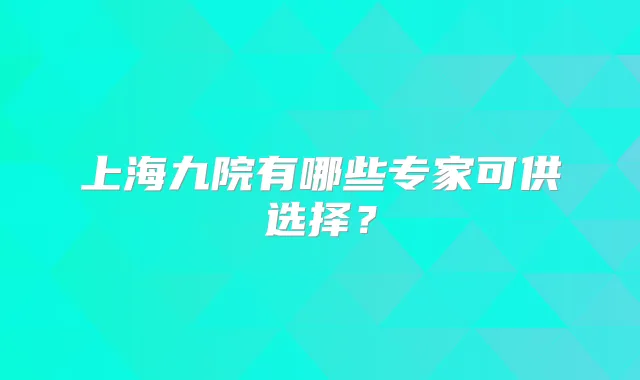 上海九院有哪些专家可供选择？