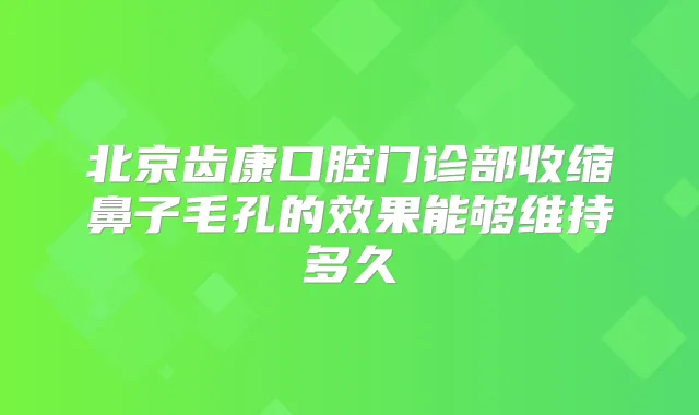 北京齿康口腔门诊部收缩鼻子毛孔的效果能够维持多久
