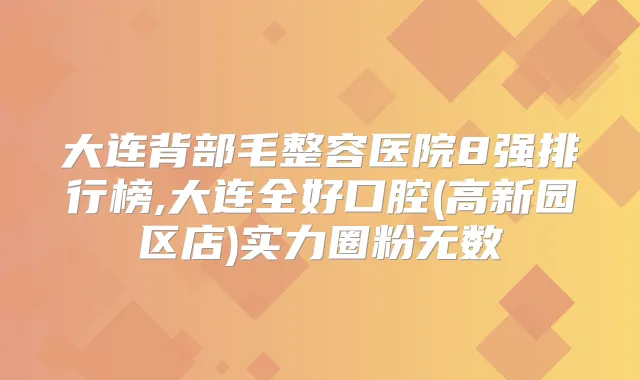 大连背部毛整容医院8强排行榜,大连全好口腔(高新园区店)实力圈粉无数