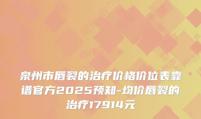 泉州市唇裂的价格价位表靠谱官方2025预知-均价唇裂的17914元