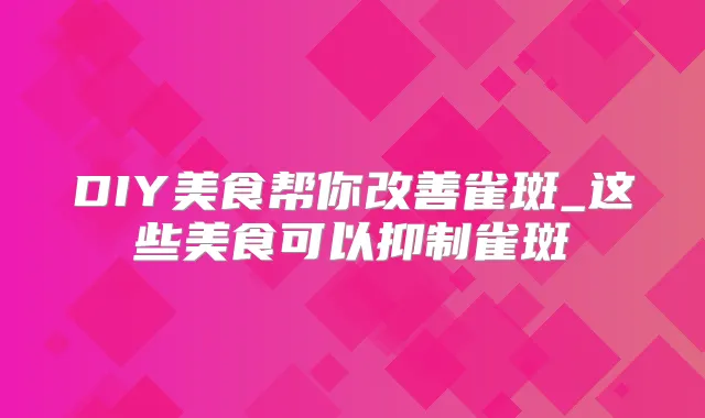 DIY美食帮你雀斑_这些美食可以抑制雀斑