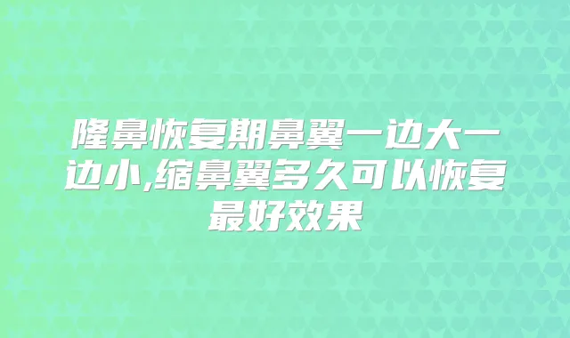 隆鼻恢复期鼻翼一边大一边小,缩鼻翼多久可以恢复好效果