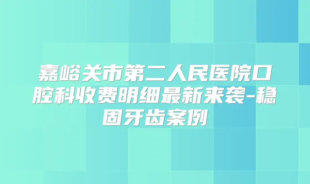嘉峪关市第二人民医院口腔科收费明细新来袭-稳固牙齿案例