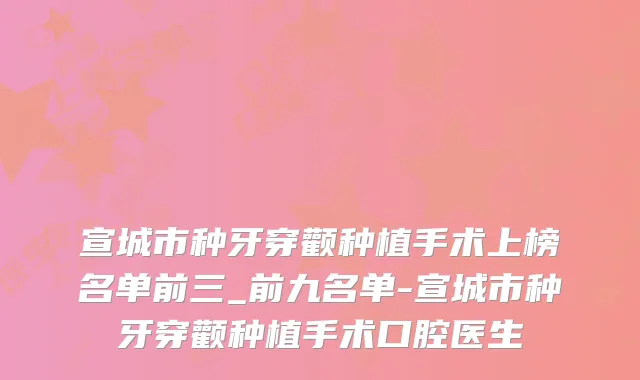 宣城市种牙穿颧种植手术上榜名单前三_前九名单-宣城市种牙穿颧种植手术口腔医生