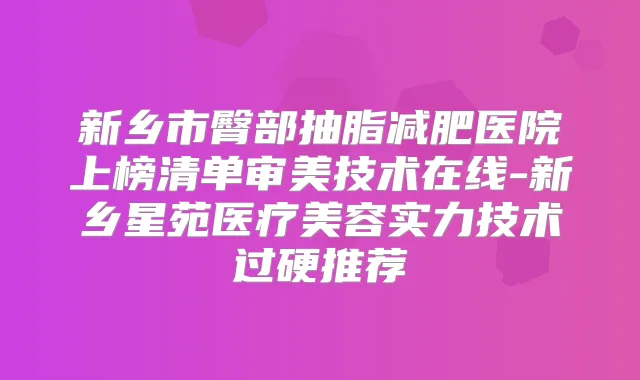 新乡市臀部抽脂减肥医院上榜清单审美技术在线-新乡星苑医疗美容实力技术过硬推荐