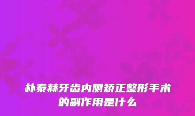 朴泰赫牙齿内侧矫正整形手术的副作用是什么