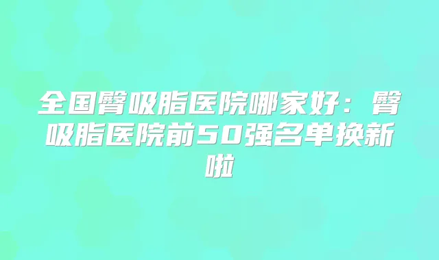 全国臀吸脂医院哪家好:臀吸脂医院前50强名单换新啦