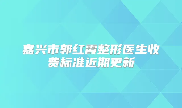嘉兴市郭红霞整形医生收费标准近期更新