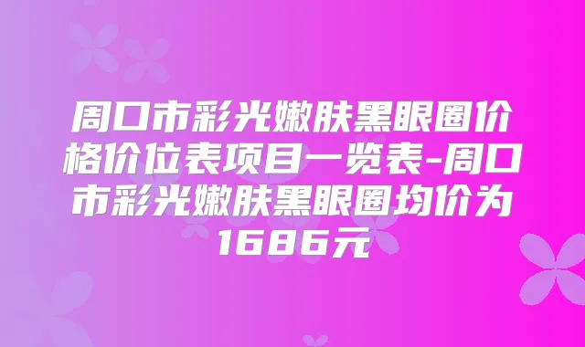 周口市彩光嫩肤黑眼圈价格价位表项目一览表-周口市彩光嫩肤黑眼圈均价为1686元