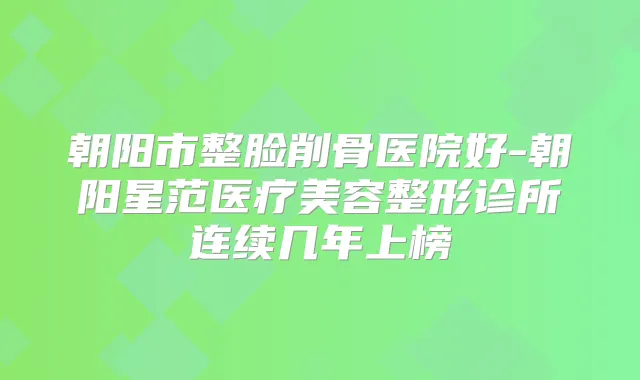 朝阳市整脸削骨医院好-朝阳星范医疗美容整形诊所连续几年上榜