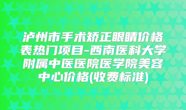 泸州市手术矫正眼睛价格表热门项目-西南医科大学附属中医医院医学院美容中心价格(收费标准)