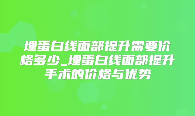 埋蛋白线面部提升需要价格多少_埋蛋白线面部提升手术的价格与优势