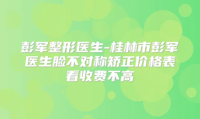 彭军整形医生-桂林市彭军医生脸不对称矫正价格表看收费不高
