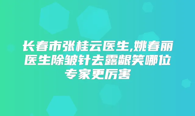 长春市张桂云医生,姚春丽医生除皱针去露龈笑哪位专家更厉害
