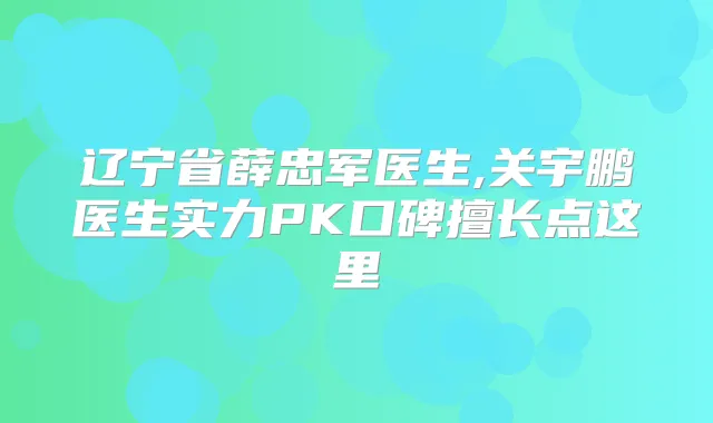 辽宁省薛忠军医生,关宇鹏医生实力PK口碑擅长点这里