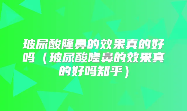 玻尿酸隆鼻的效果真的好吗(玻尿酸隆鼻的效果真的好吗知乎)