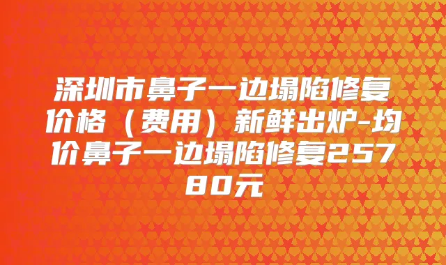 深圳市鼻子一边塌陷修复价格（费用）新鲜出炉-均价鼻子一边塌陷修复25780元