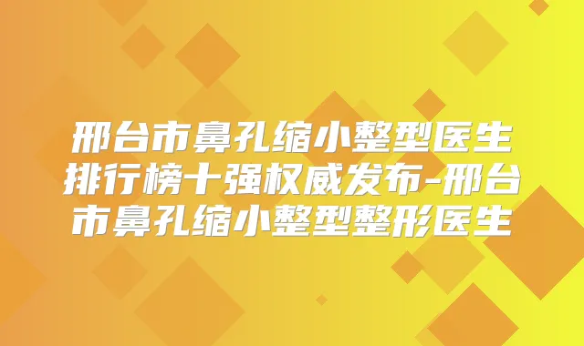 邢台市鼻孔缩小整型医生排行榜十强发布-邢台市鼻孔缩小整型整形医生