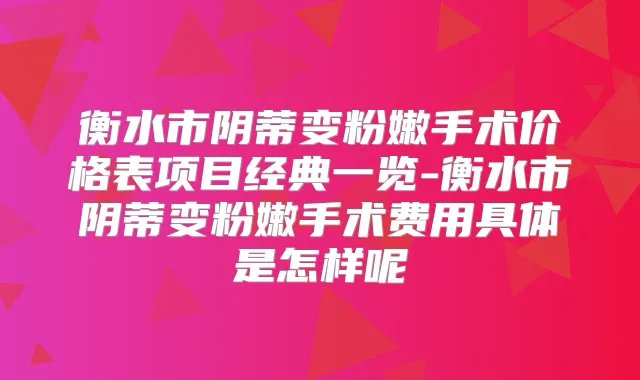 衡水市阴蒂变粉嫩手术价格表项目经典一览-衡水市阴蒂变粉嫩手术费用具体是怎样呢