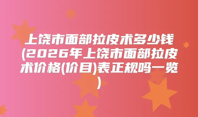 上饶市面部拉皮术多少钱(2026年上饶市面部拉皮术价格(价目)表正规吗一览)