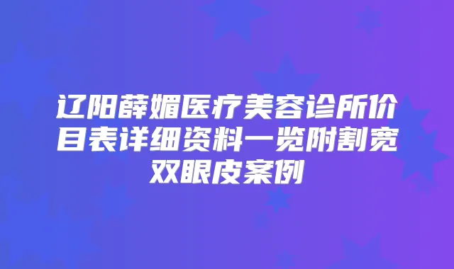 辽阳薛媚医疗美容诊所价目表详细资料一览附割宽双眼皮案例