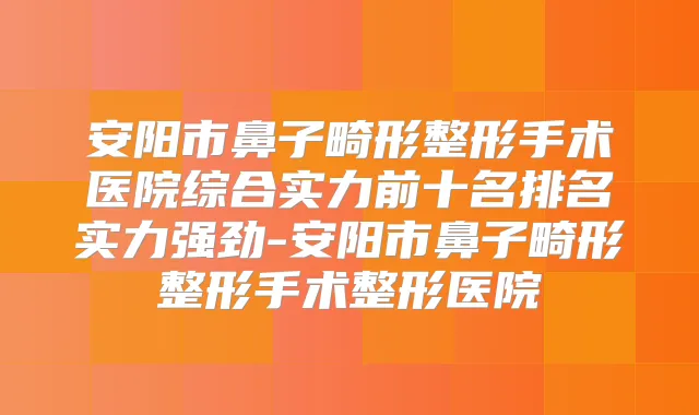 安阳市鼻子畸形整形手术医院综合实力前十名排名实力强劲-安阳市鼻子畸形整形手术整形医院