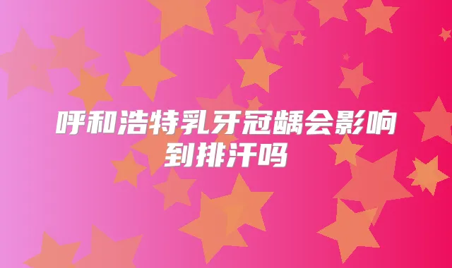 呼和浩特乳牙冠龋会影响到排汗吗