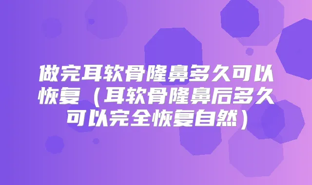 做完耳软骨隆鼻多久可以恢复（耳软骨隆鼻后多久可以完全恢复自然）