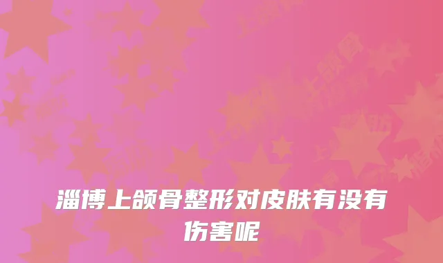 淄博上颌骨整形对皮肤有没有伤害呢