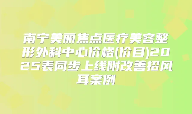 南宁美丽焦点医疗美容整形外科中心价格(价目)2025表同步上线附招风耳案例