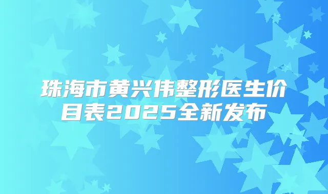 珠海市黄兴伟整形医生价目表2025全新发布