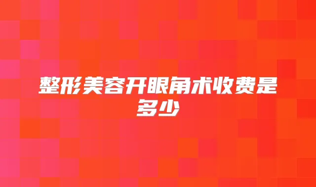 整形美容开眼角术收费是多少