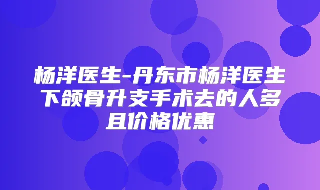 杨洋医生-丹东市杨洋医生下颌骨升支手术去的人多且价格优惠