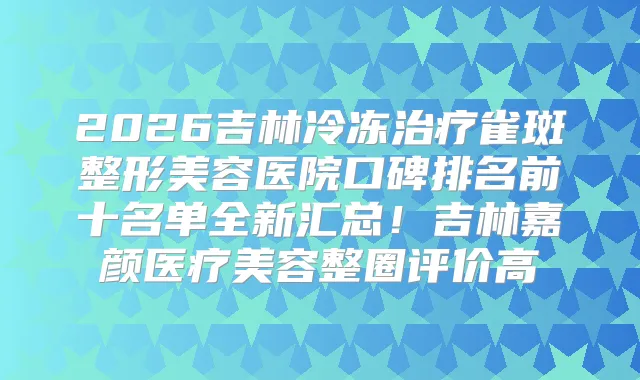 title="2026吉林冷冻雀斑整形美容医院口碑排名前十名单全新汇总！吉林嘉颜医疗美容整圈评价高"