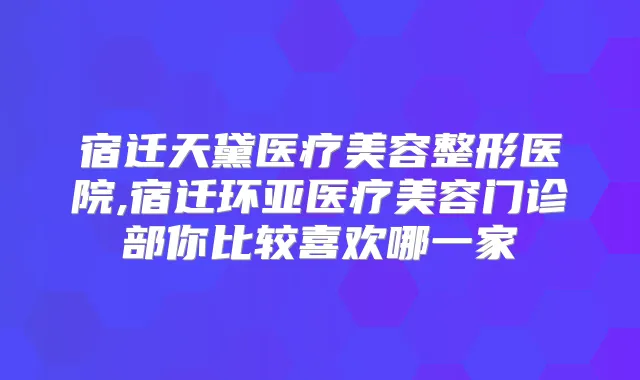 宿迁天黛医疗美容整形医院,宿迁环亚医疗美容门诊部你比较喜欢哪一家