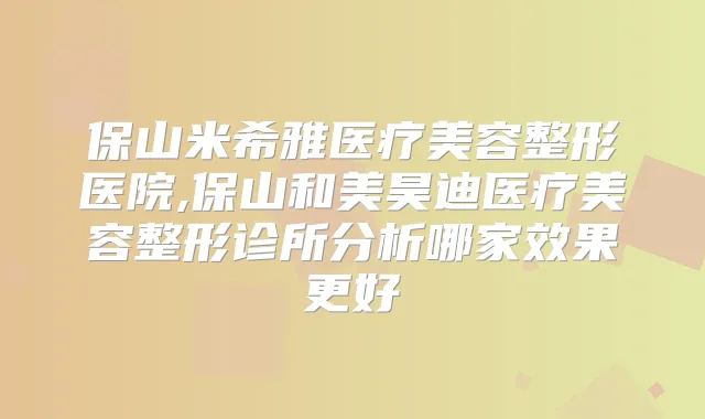 保山米希雅医疗美容整形医院,保山和美昊迪医疗美容整形诊所分析哪家效果更好