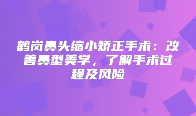 鹤岗鼻头缩小矫正手术：鼻型美学，了解手术过程及风险