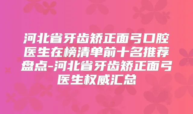 河北省牙齿矫正面弓口腔医生在榜清单前十名推荐盘点-河北省牙齿矫正面弓医生汇总