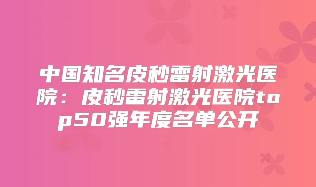 中国知名皮秒雷射激光医院：皮秒雷射激光医院top50强年度名单公开