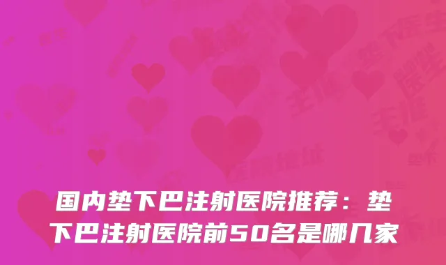 国内垫下巴注射医院推荐：垫下巴注射医院前50名是哪几家