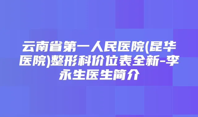 云南省第一人民医院(昆华医院)整形科价位表全新-李永生医生简介