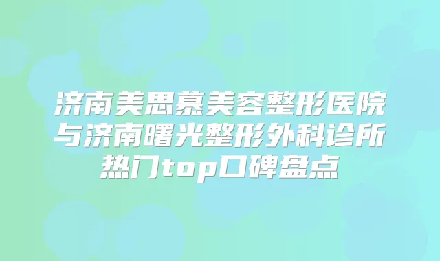济南美思慕美容整形医院与济南曙光整形外科诊所热门top口碑盘点
