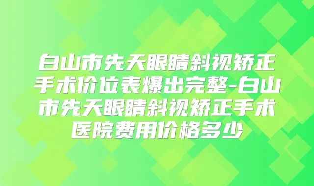 白山市先天眼睛斜视矫正手术价位表爆出完整-白山市先天眼睛斜视矫正手术医院费用价格多少
