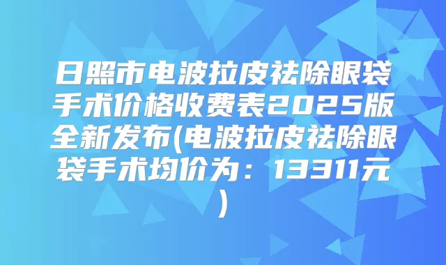 日照市电波拉皮祛除眼袋手术价格收费表2025版全新发布(电波拉皮祛除眼袋手术均价为：13311元)