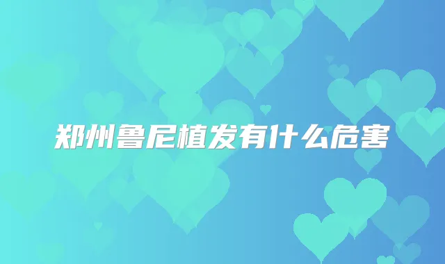 郑州鲁尼植发有什么危害