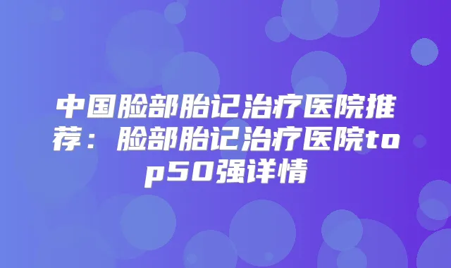 中国脸部胎记医院推荐：脸部胎记医院top50强详情