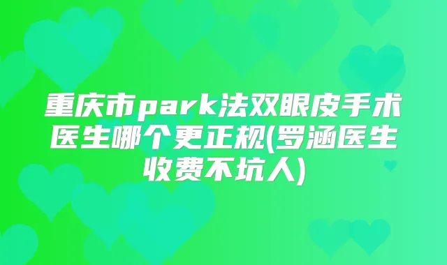 重庆市park法双眼皮手术医生哪个更正规(罗涵医生收费不坑人)